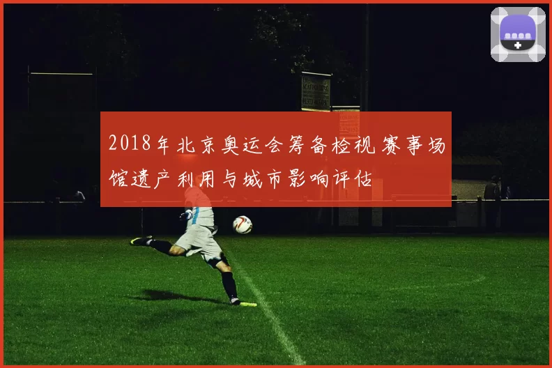 2018年北京奥运会筹备检视 赛事场馆遗产利用与城市影响评估