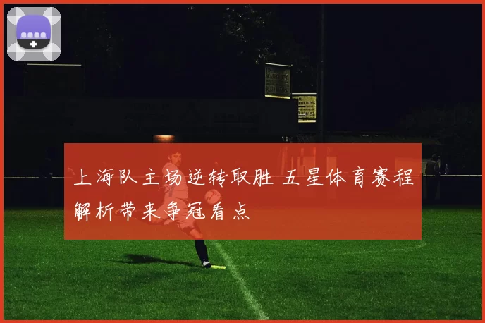 上海队主场逆转取胜 五星体育赛程解析带来争冠看点