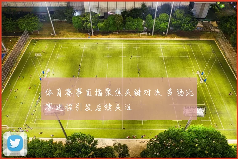 体育赛事直播聚焦关键对决 多场比赛进程引发后续关注