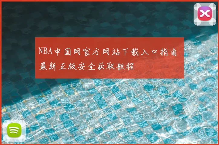 NBA中国网官方网站下载入口指南 最新正版安全获取教程