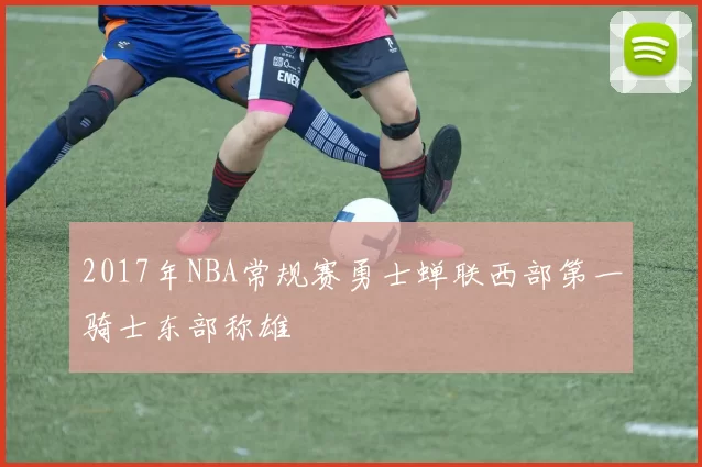 2017年NBA常规赛勇士蝉联西部第一骑士东部称雄