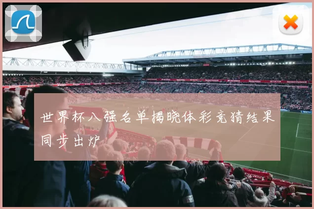 世界杯八强名单揭晓体彩竞猜结果同步出炉