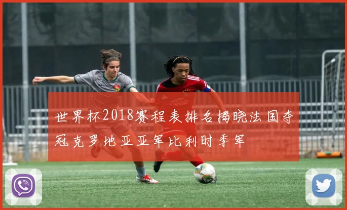世界杯2018赛程表排名揭晓法国夺冠克罗地亚亚军比利时季军