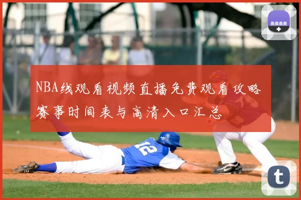 NBA线观看视频直播免费观看攻略 赛事时间表与高清入口汇总