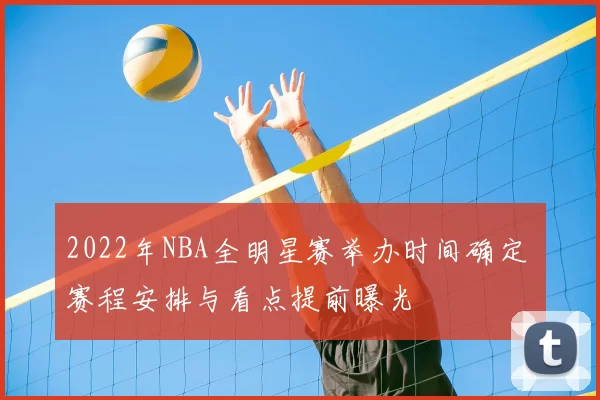 2022年NBA全明星赛举办时间确定 赛程安排与看点提前曝光