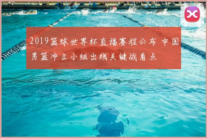 2019篮球世界杯直播赛程公布 中国男篮冲击小组出线关键战看点