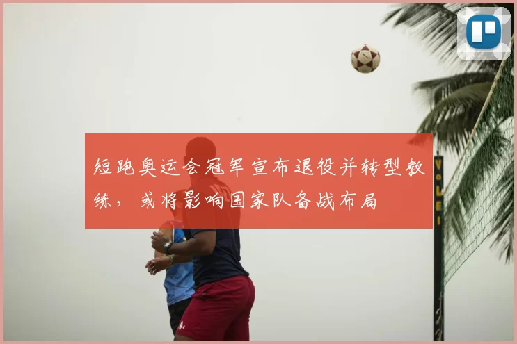 短跑奥运会冠军宣布退役并转型教练，或将影响国家队备战布局