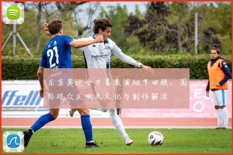 东京奥运会开幕表演细节回顾、国际观众反响及文化与制作解读