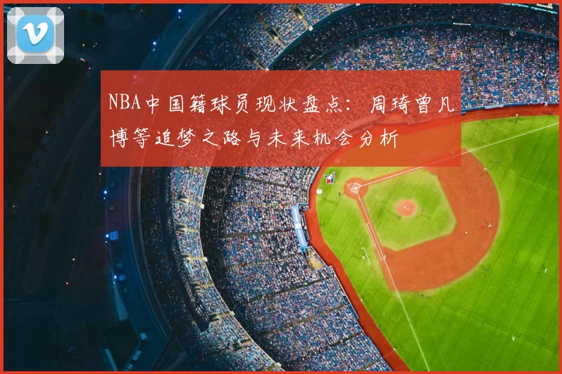 NBA中国籍球员现状盘点：周琦曾凡博等追梦之路与未来机会分析