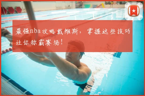 最强nba攻略戴维斯，掌握这些技巧让你称霸赛场！