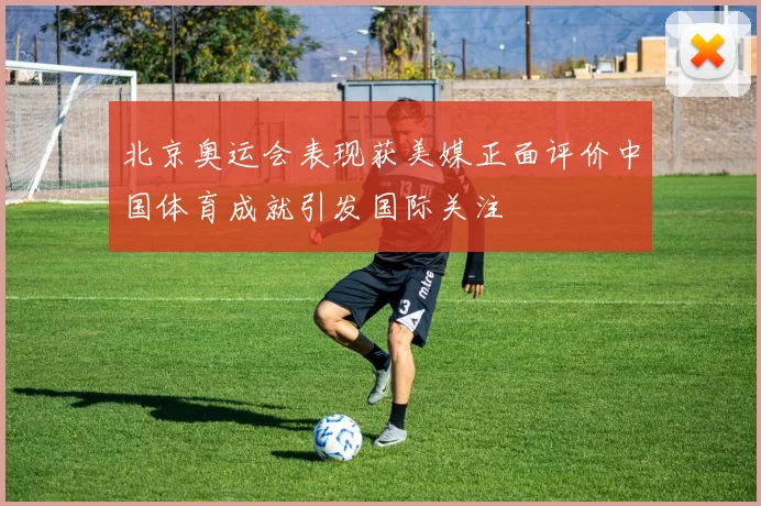 北京奥运会表现获美媒正面评价中国体育成就引发国际关注