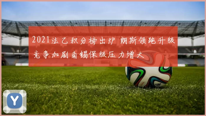 2021法乙积分榜出炉 朗斯领跑升级竞争加剧南锡保级压力增大