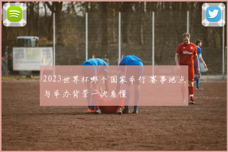 2023世界杯哪个国家举行 赛事地点与举办背景一次看懂