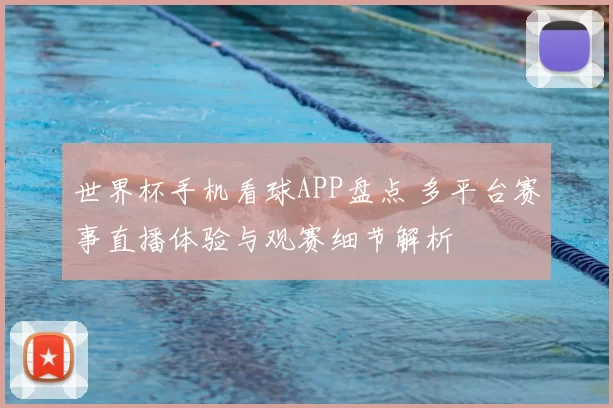 世界杯手机看球APP盘点 多平台赛事直播体验与观赛细节解析