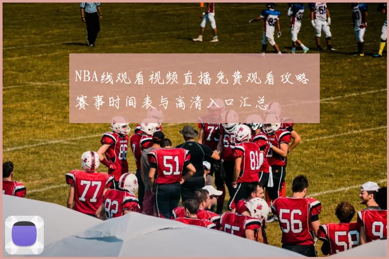 NBA线观看视频直播免费观看攻略 赛事时间表与高清入口汇总
