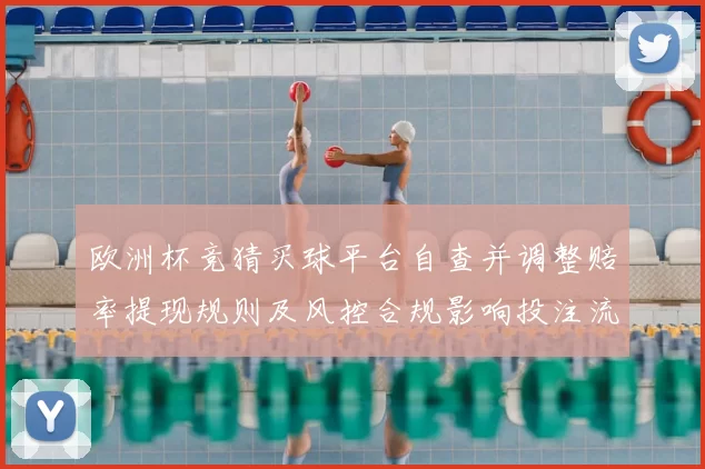 欧洲杯竞猜买球平台自查并调整赔率提现规则及风控合规影响投注流向