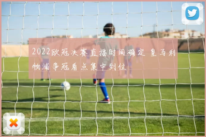 2022欧冠决赛直播时间确定 皇马利物浦争冠看点集中到位