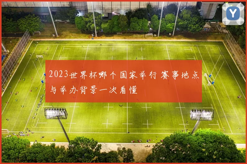 2023世界杯哪个国家举行 赛事地点与举办背景一次看懂