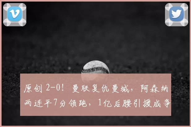 原创 2-0！曼联复仇曼城，阿森纳两连平7分领跑，1亿后腰引援成争冠关键