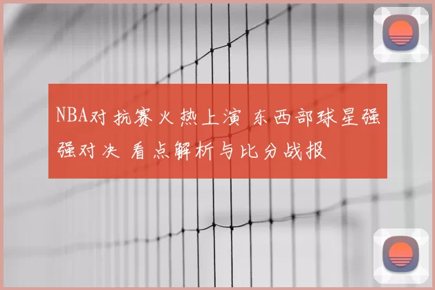 NBA对抗赛火热上演 东西部球星强强对决 看点解析与比分战报