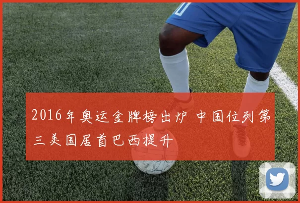 2016年奥运金牌榜出炉 中国位列第三美国居首巴西提升