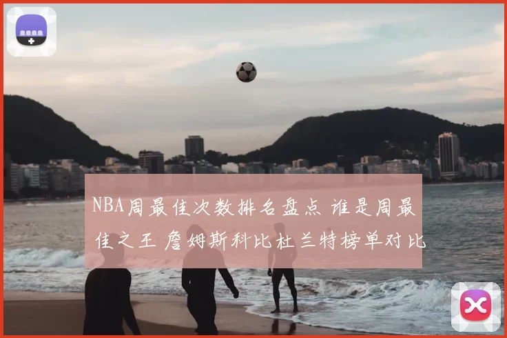 NBA周最佳次数排名盘点 谁是周最佳之王 詹姆斯科比杜兰特榜单对比分析