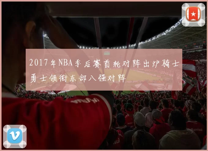 2017年NBA季后赛首轮对阵出炉骑士勇士领衔东部八强对阵