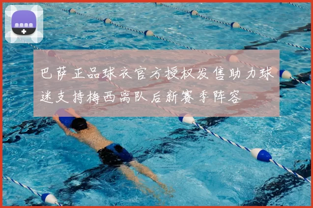 巴萨正品球衣官方授权发售助力球迷支持梅西离队后新赛季阵容