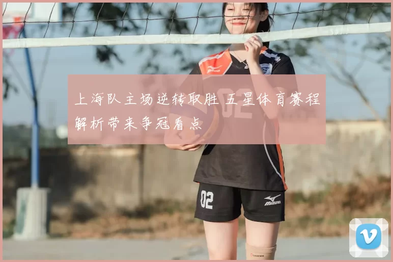 上海队主场逆转取胜 五星体育赛程解析带来争冠看点