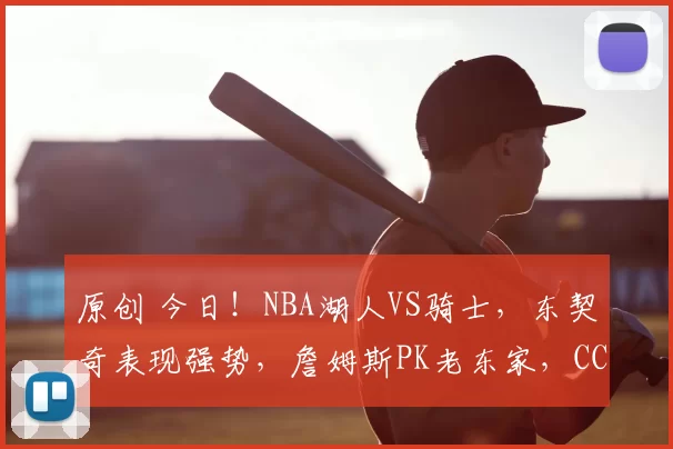 原创 今日!NBA湖人VS骑士,东契奇表现强势,詹姆斯PK老东家,CCTV5不转,2大平台直播