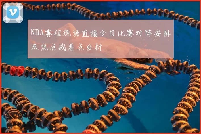 NBA赛程现场直播今日比赛对阵安排及焦点战看点分析