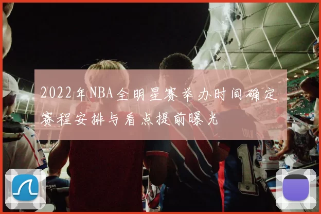 2022年NBA全明星赛举办时间确定 赛程安排与看点提前曝光