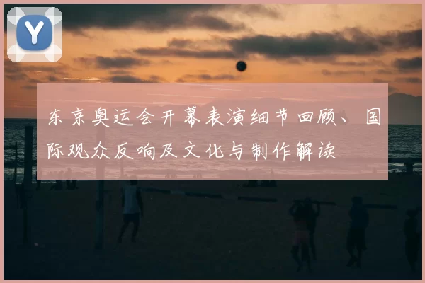 东京奥运会开幕表演细节回顾、国际观众反响及文化与制作解读