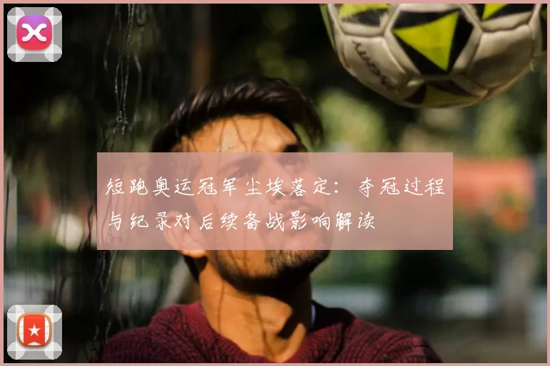 短跑奥运冠军尘埃落定：夺冠过程与纪录对后续备战影响解读