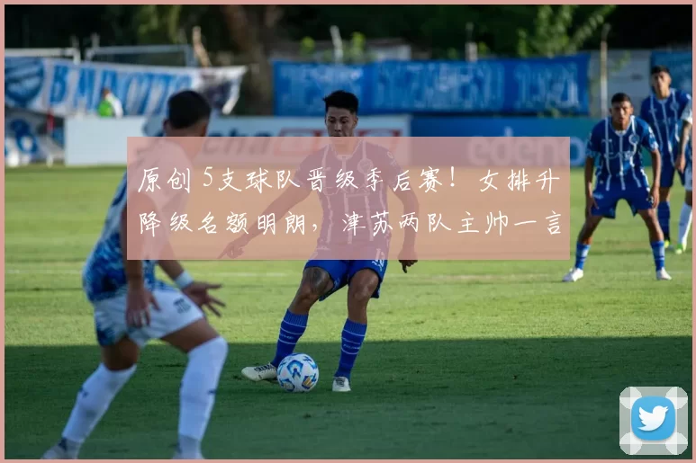 原创 5支球队晋级季后赛！女排升降级名额明朗，津苏两队主帅一言难尽