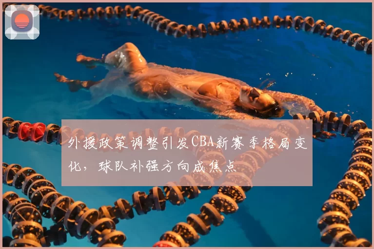 外援政策调整引发CBA新赛季格局变化，球队补强方向成焦点