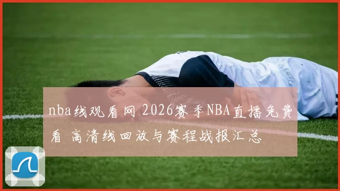 nba线观看网 2026赛季NBA直播免费看 高清线回放与赛程战报汇总