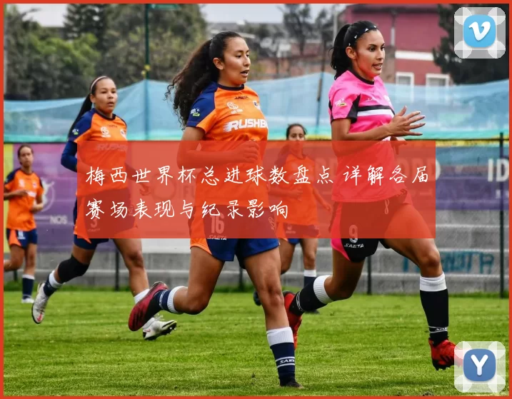 梅西世界杯总进球数盘点 详解各届赛场表现与纪录影响