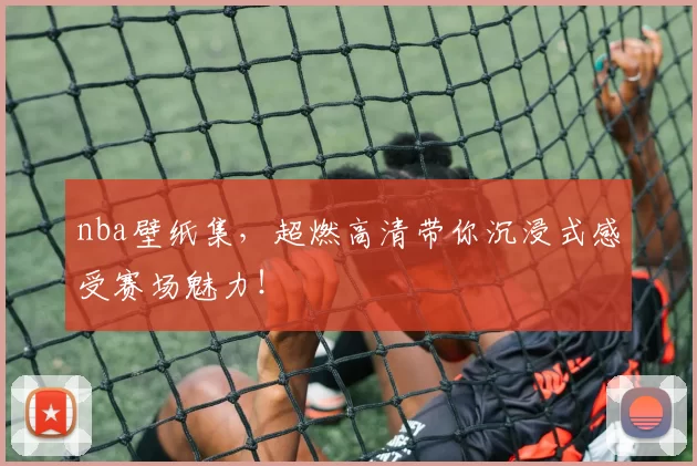 nba壁纸集，超燃高清带你沉浸式感受赛场魅力！