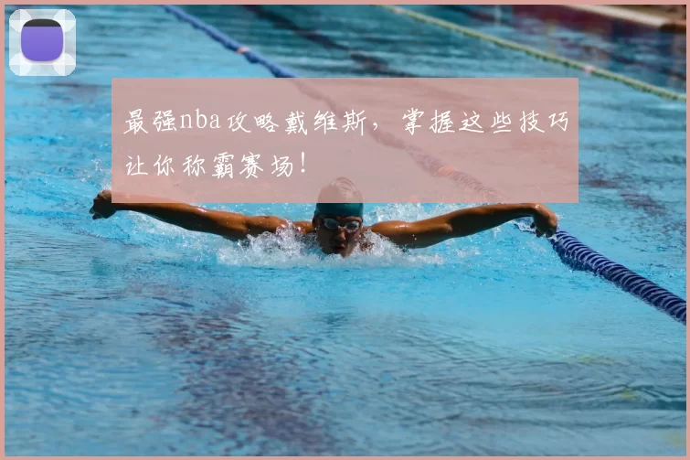 最强nba攻略戴维斯，掌握这些技巧让你称霸赛场！