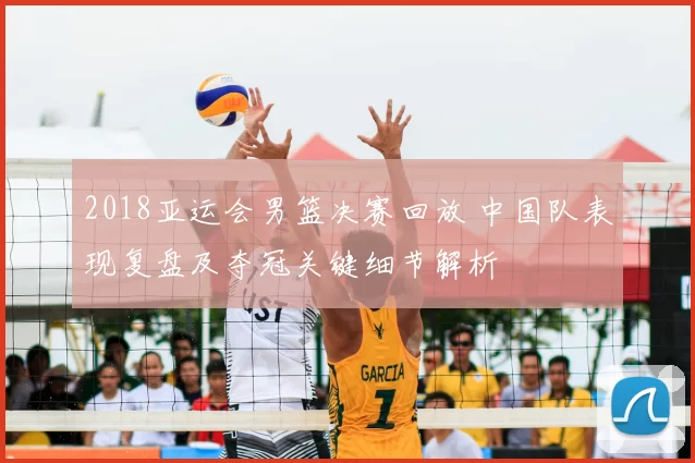 2018亚运会男篮决赛回放 中国队表现复盘及夺冠关键细节解析