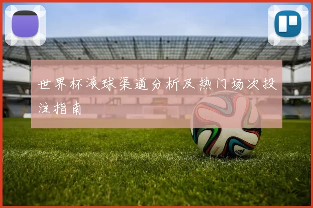 世界杯滚球渠道分析及热门场次投注指南