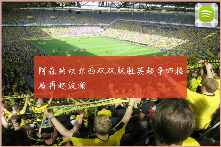 阿森纳切尔西双双取胜英超争四格局再起波澜