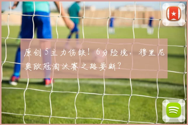 原创 5主力伤缺！6分险境，穆里尼奥欧冠淘汰赛之路要断？