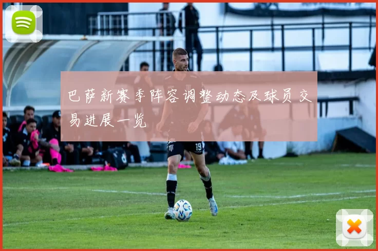 巴萨新赛季阵容调整动态及球员交易进展一览