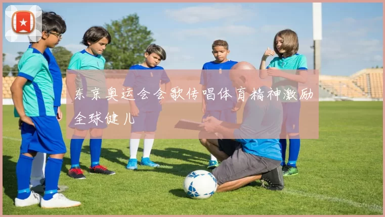 东京奥运会会歌传唱体育精神激励全球健儿