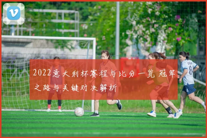 2022意大利杯赛程与比分一览 冠军之路与关键对决解析