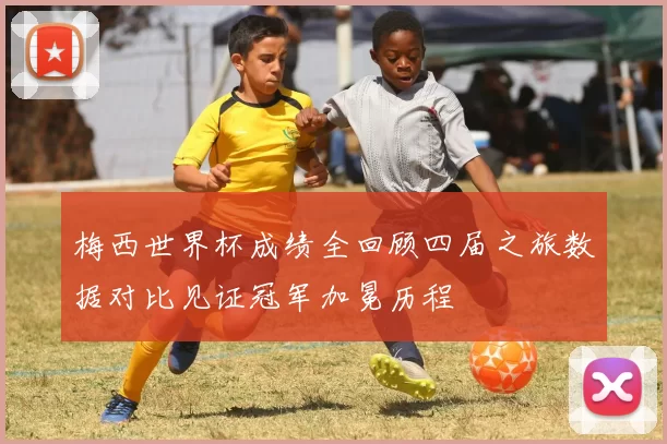 梅西世界杯成绩全回顾四届之旅数据对比见证冠军加冕历程