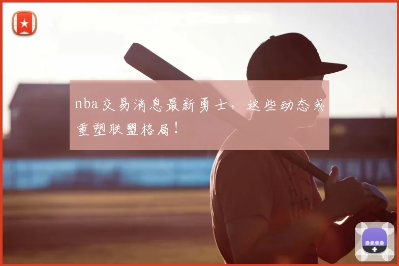 nba交易消息最新勇士，这些动态或重塑联盟格局！