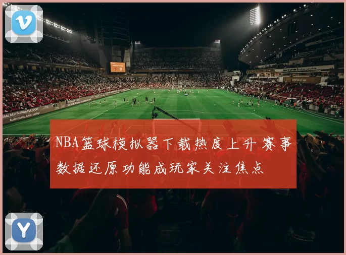 NBA篮球模拟器下载热度上升 赛事数据还原功能成玩家关注焦点